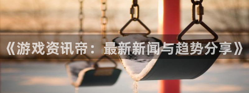 赢咖娱乐平台登录线路：《游戏资讯帝：最新新闻与趋势分享》