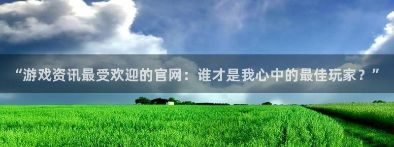 赢咖娱乐注册地址：“游戏资讯最受欢迎的官网：谁才是我心中的最