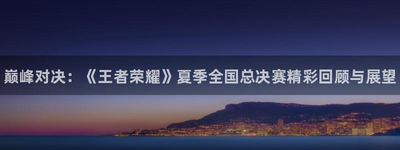 赢咖娱乐测速登陆：巅峰对决：《王者荣耀》夏季全国总决赛精彩回