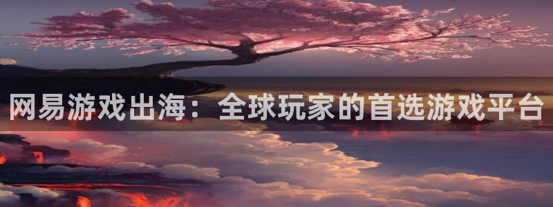 赢咖娱乐app下载：网易游戏出海：全球玩家的首选游戏平台