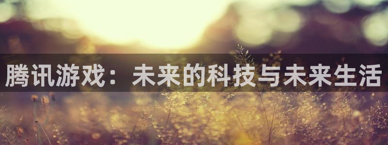 赢咖娱乐在线登录：腾讯游戏：未来的科技与未来生活