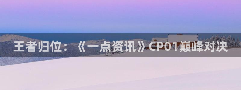 赢咖娱乐开户测速：王者归位：《一点资讯》CP01巅峰对决