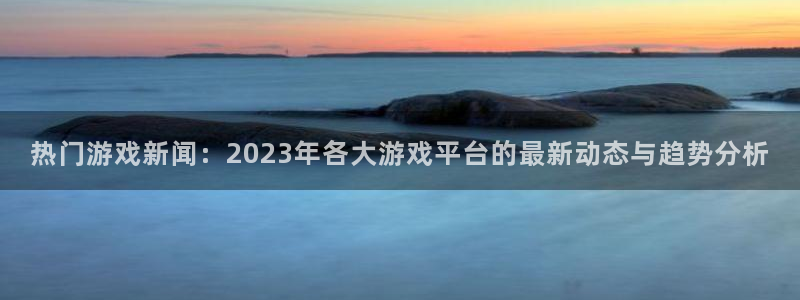 赢咖娱乐Ii：热门游戏新闻：2023年各大游戏平台的最新动态