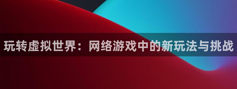 赢咖娱乐集团：玩转虚拟世界：网络游戏中的新玩法与挑战
