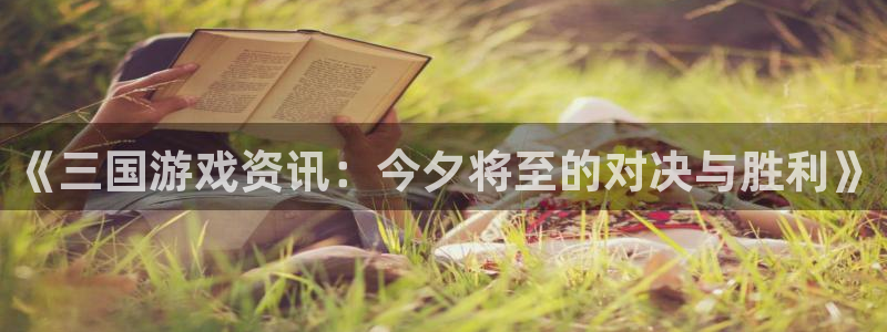 赢咖娱乐4招商：《三国游戏资讯：今夕将至的对决与胜利》